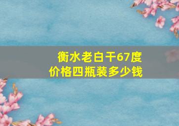 衡水老白干67度价格四瓶装多少钱