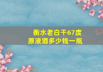 衡水老白干67度原液酒多少钱一瓶