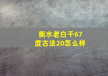 衡水老白干67度古法20怎么样