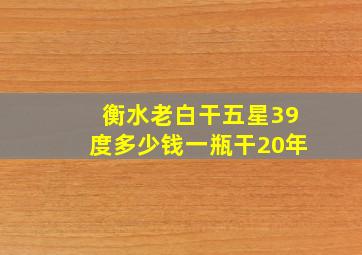 衡水老白干五星39度多少钱一瓶干20年