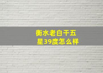 衡水老白干五星39度怎么样