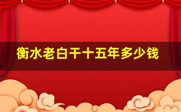 衡水老白干十五年多少钱