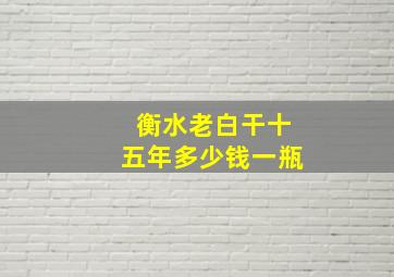 衡水老白干十五年多少钱一瓶