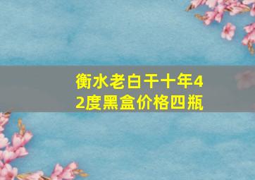 衡水老白干十年42度黑盒价格四瓶