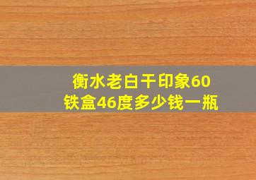 衡水老白干印象60铁盒46度多少钱一瓶