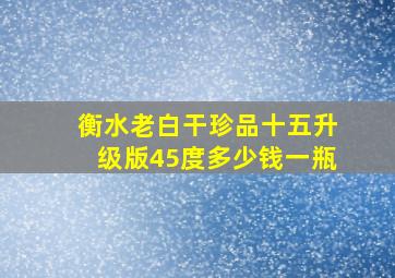 衡水老白干珍品十五升级版45度多少钱一瓶