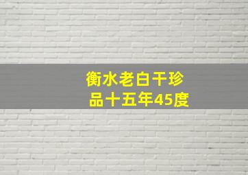 衡水老白干珍品十五年45度