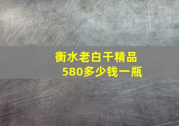 衡水老白干精品580多少钱一瓶