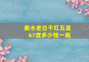 衡水老白干红五星67度多少钱一瓶