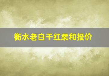 衡水老白干红柔和报价