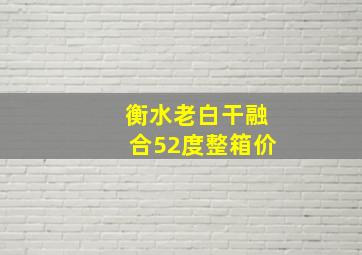 衡水老白干融合52度整箱价