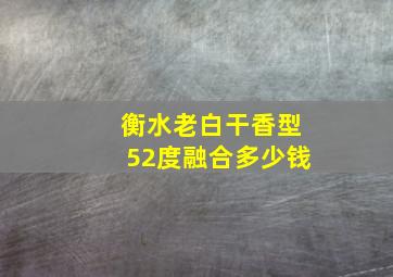 衡水老白干香型52度融合多少钱