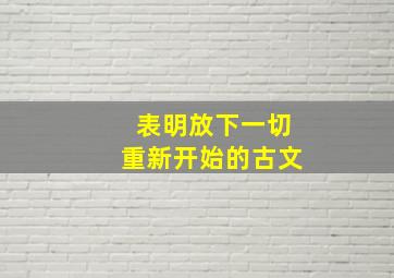 表明放下一切重新开始的古文