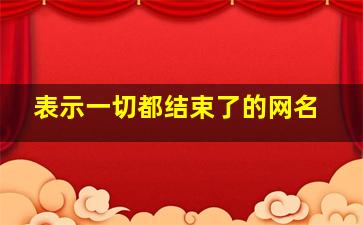 表示一切都结束了的网名