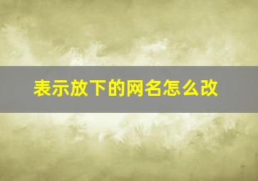 表示放下的网名怎么改