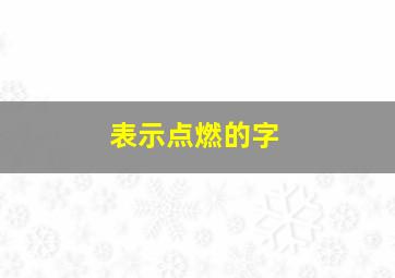 表示点燃的字