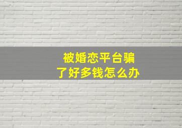 被婚恋平台骗了好多钱怎么办