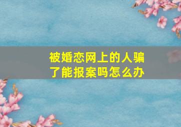 被婚恋网上的人骗了能报案吗怎么办