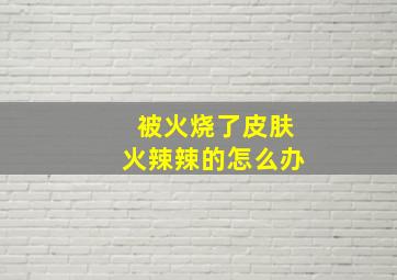 被火烧了皮肤火辣辣的怎么办