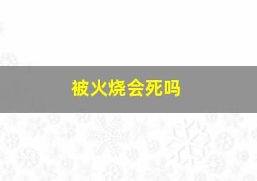 被火烧会死吗