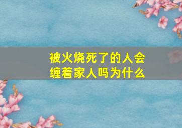 被火烧死了的人会缠着家人吗为什么