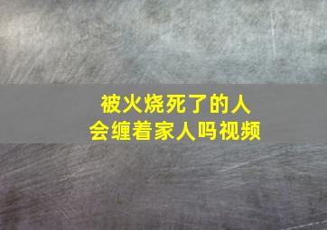 被火烧死了的人会缠着家人吗视频