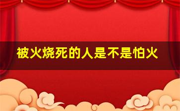 被火烧死的人是不是怕火