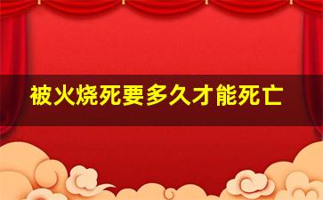 被火烧死要多久才能死亡