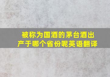 被称为国酒的茅台酒出产于哪个省份呢英语翻译