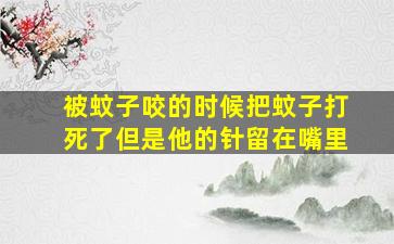 被蚊子咬的时候把蚊子打死了但是他的针留在嘴里