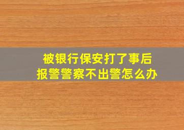 被银行保安打了事后报警警察不出警怎么办