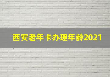 西安老年卡办理年龄2021