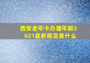 西安老年卡办理年龄2021最新规定是什么