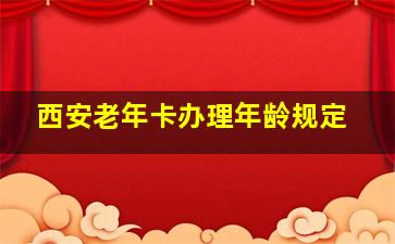 西安老年卡办理年龄规定