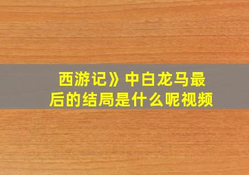 西游记》中白龙马最后的结局是什么呢视频