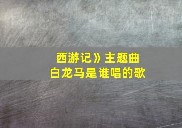 西游记》主题曲白龙马是谁唱的歌