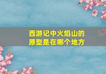 西游记中火焰山的原型是在哪个地方