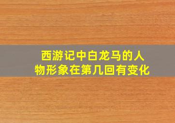 西游记中白龙马的人物形象在第几回有变化