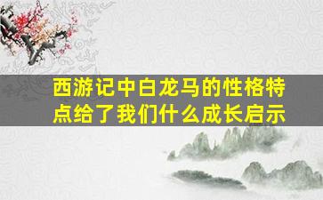 西游记中白龙马的性格特点给了我们什么成长启示