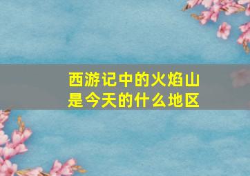 西游记中的火焰山是今天的什么地区