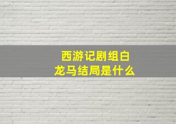 西游记剧组白龙马结局是什么