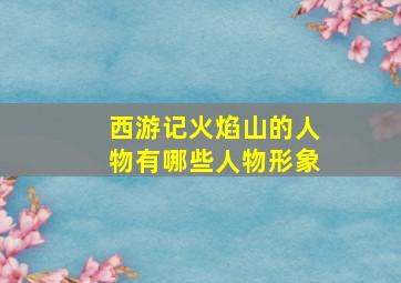 西游记火焰山的人物有哪些人物形象