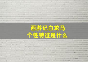 西游记白龙马个性特征是什么