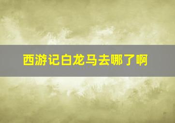 西游记白龙马去哪了啊