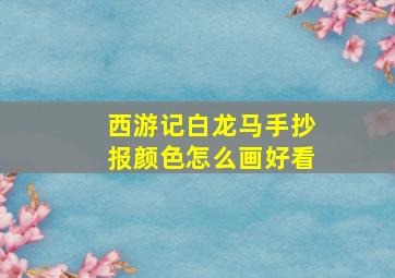 西游记白龙马手抄报颜色怎么画好看