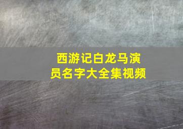 西游记白龙马演员名字大全集视频