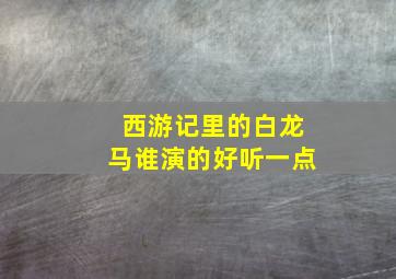 西游记里的白龙马谁演的好听一点