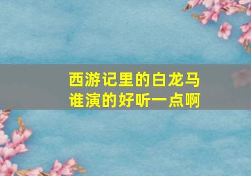 西游记里的白龙马谁演的好听一点啊