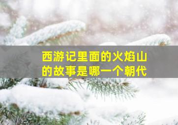 西游记里面的火焰山的故事是哪一个朝代