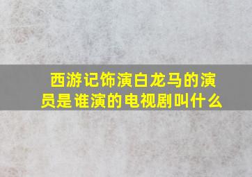 西游记饰演白龙马的演员是谁演的电视剧叫什么